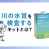 川の水質を検査するキットとは？