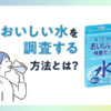 おいしい水を調査する方法とは？