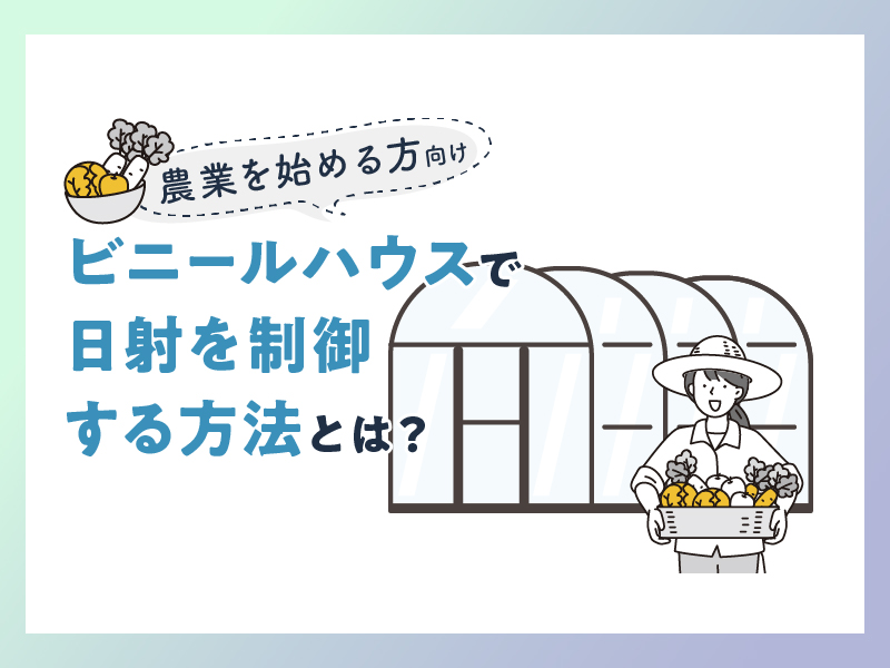 【農業を始める方向け】ビニールハウスで日射を制御する方法とは？