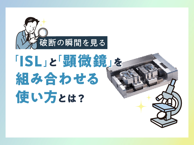 破断の瞬間を見る「ISL」と「顕微鏡」を組み合わせる使い方とは？