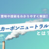 カーボンニュートラル とは？意味や技術をわかりやすく解説