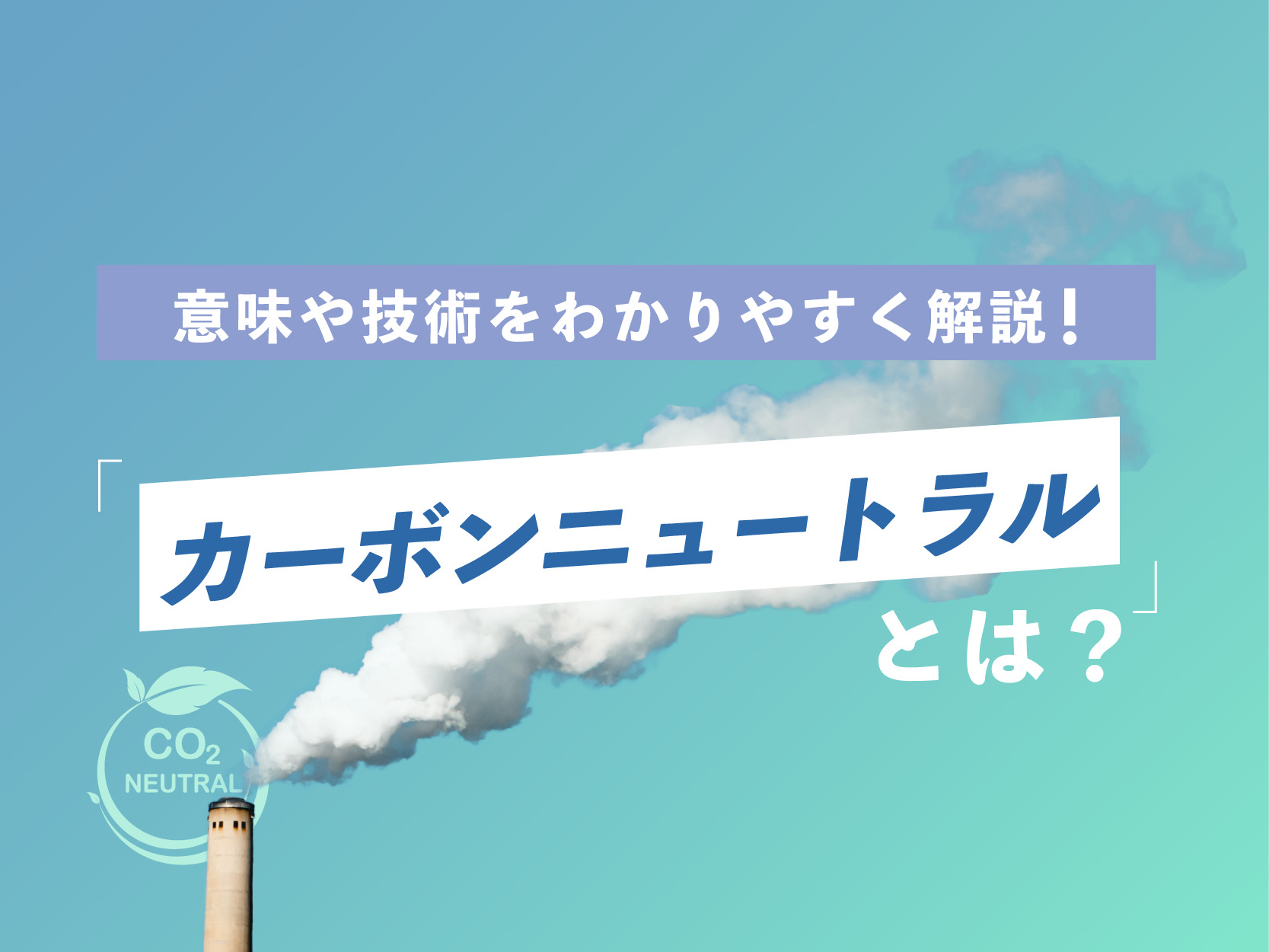 カーボンニュートラル とは？意味や技術をわかりやすく解説